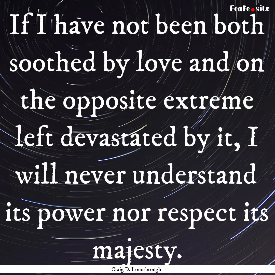 If I have not been both soothed by love and.... : Quote by Craig D. Lounsbrough