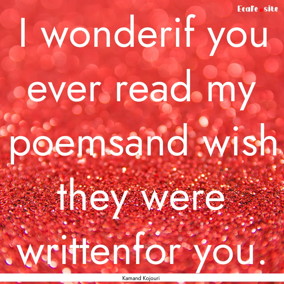 I wonderif you ever read my poemsand wish.... : Quote by Kamand Kojouri