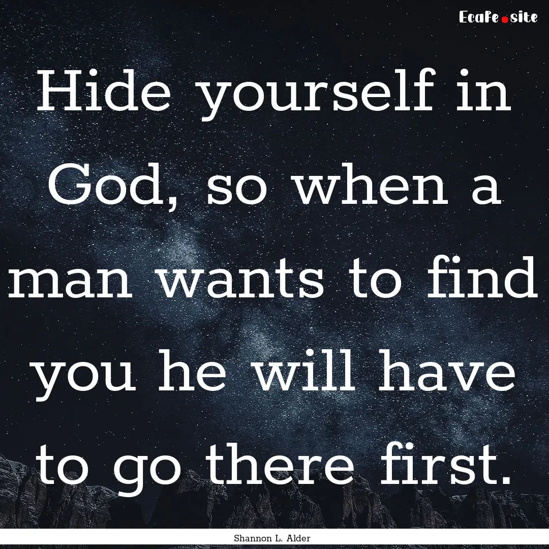 Hide yourself in God, so when a man wants.... : Quote by Shannon L. Alder