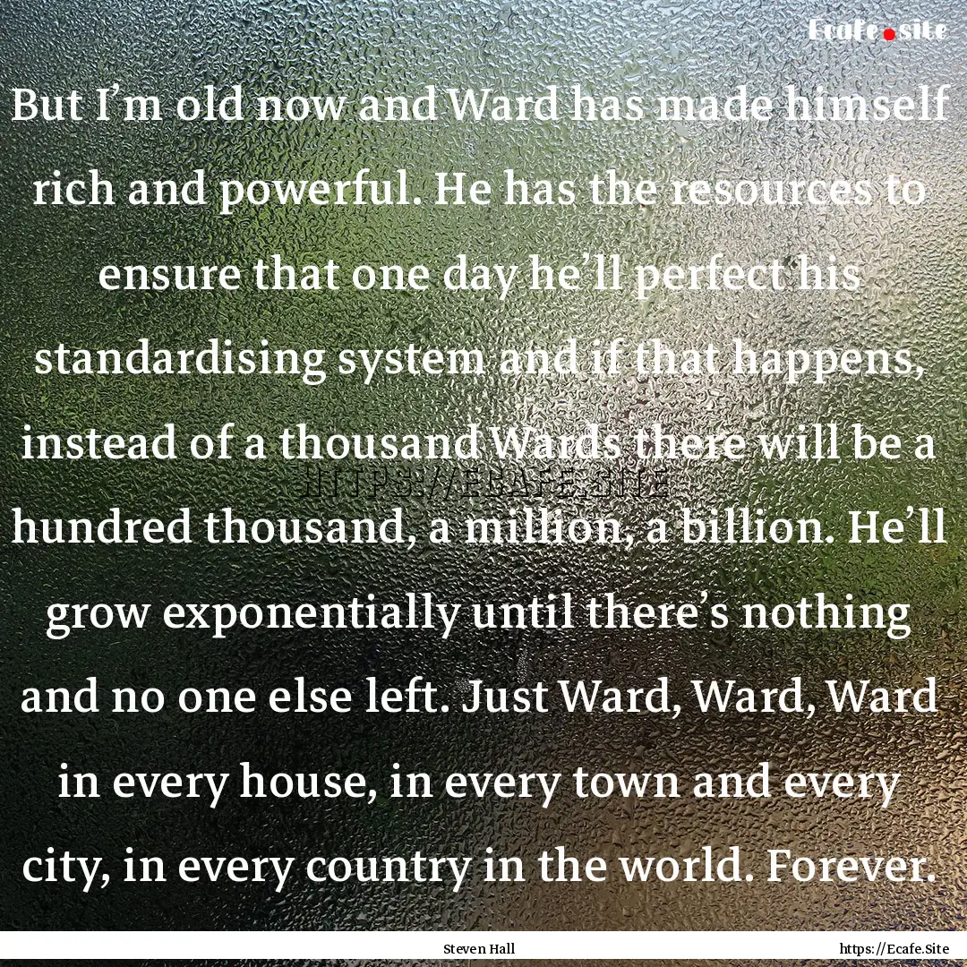 But I’m old now and Ward has made himself.... : Quote by Steven Hall