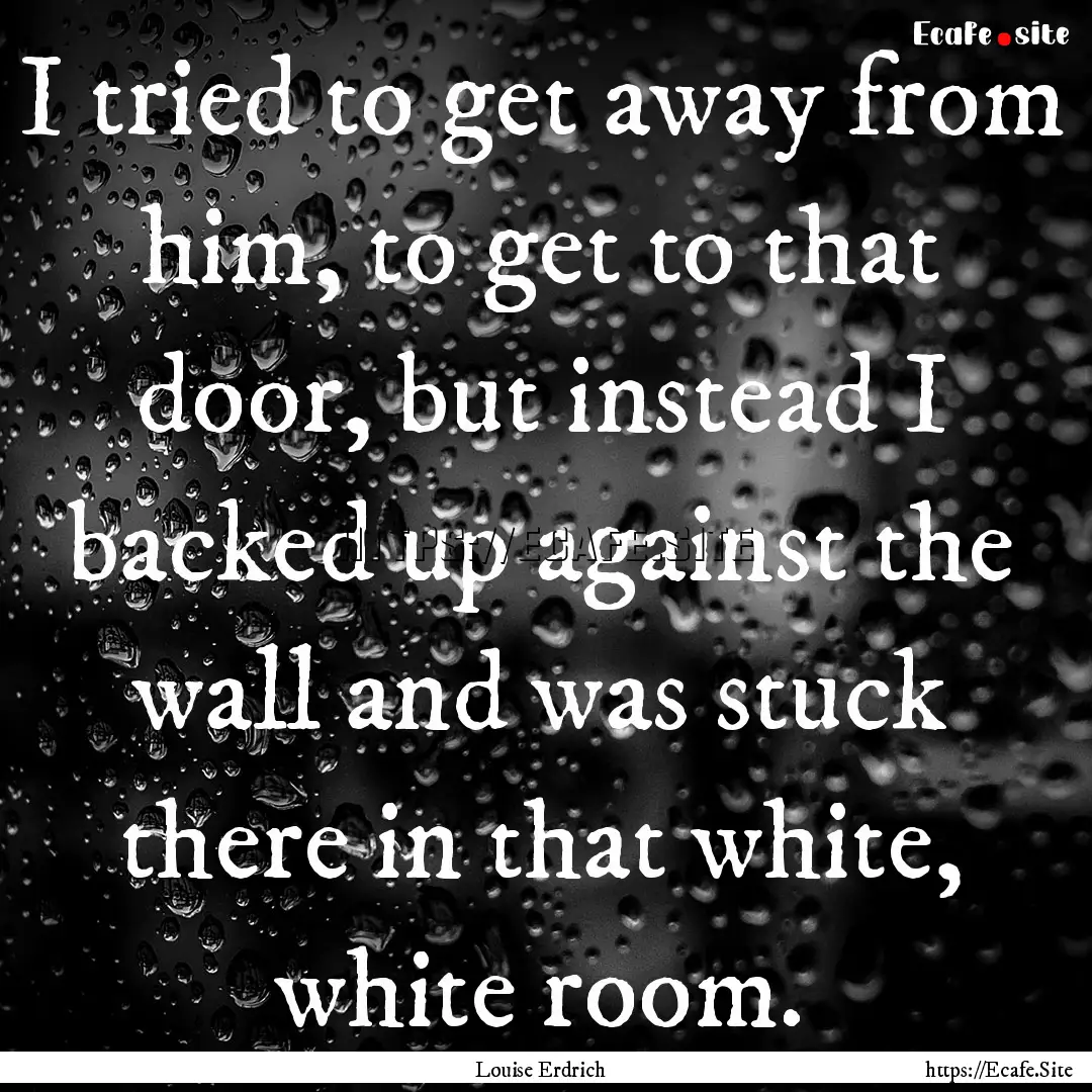 I tried to get away from him, to get to that.... : Quote by Louise Erdrich