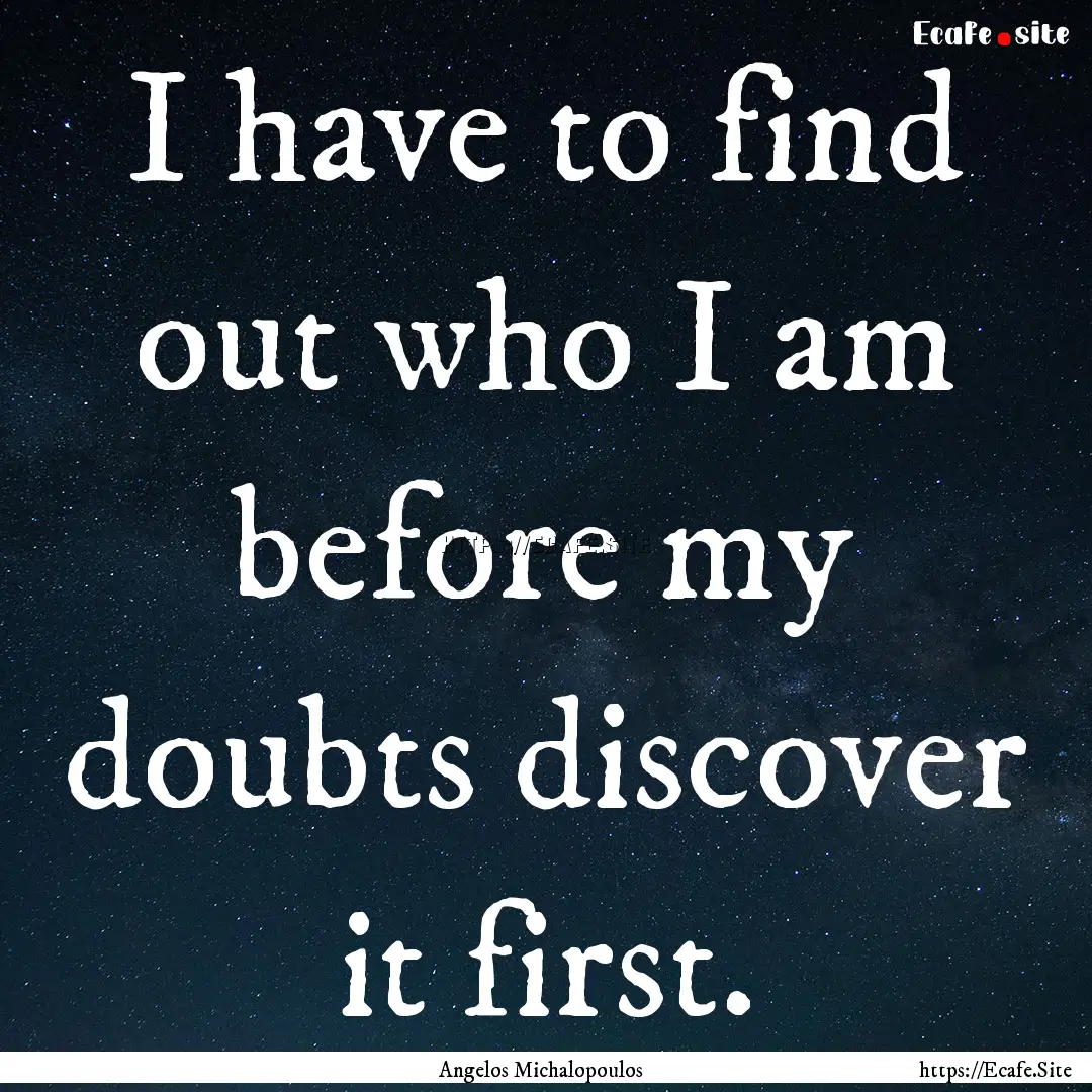 I have to find out who I am before my doubts.... : Quote by Angelos Michalopoulos