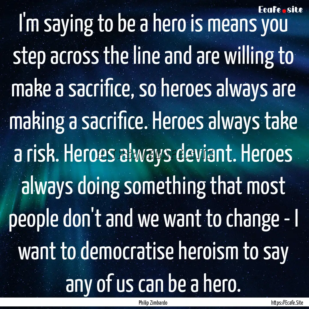 I'm saying to be a hero is means you step.... : Quote by Philip Zimbardo