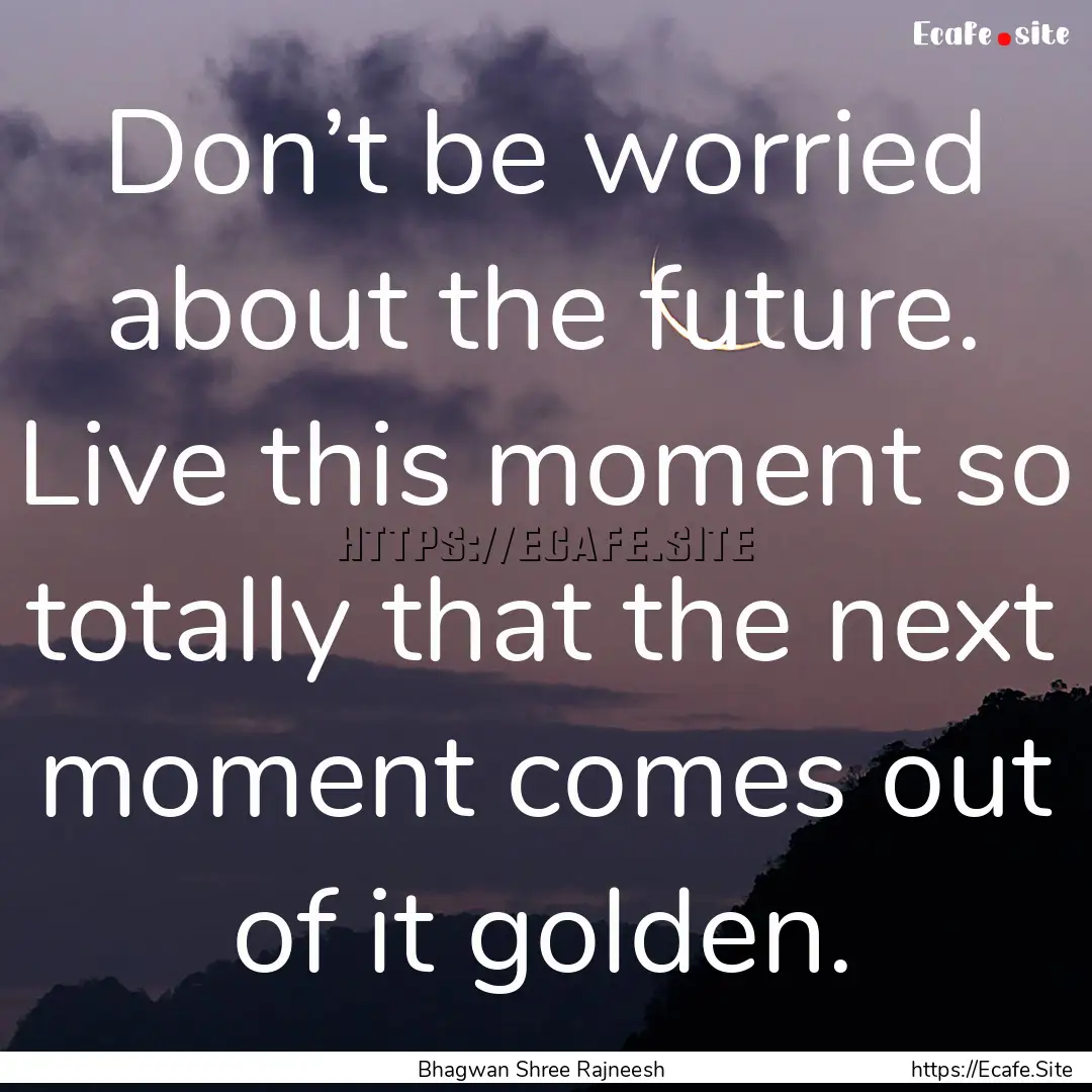 Don’t be worried about the future. Live.... : Quote by Bhagwan Shree Rajneesh