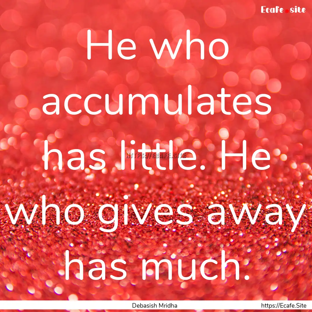 He who accumulates has little. He who gives.... : Quote by Debasish Mridha