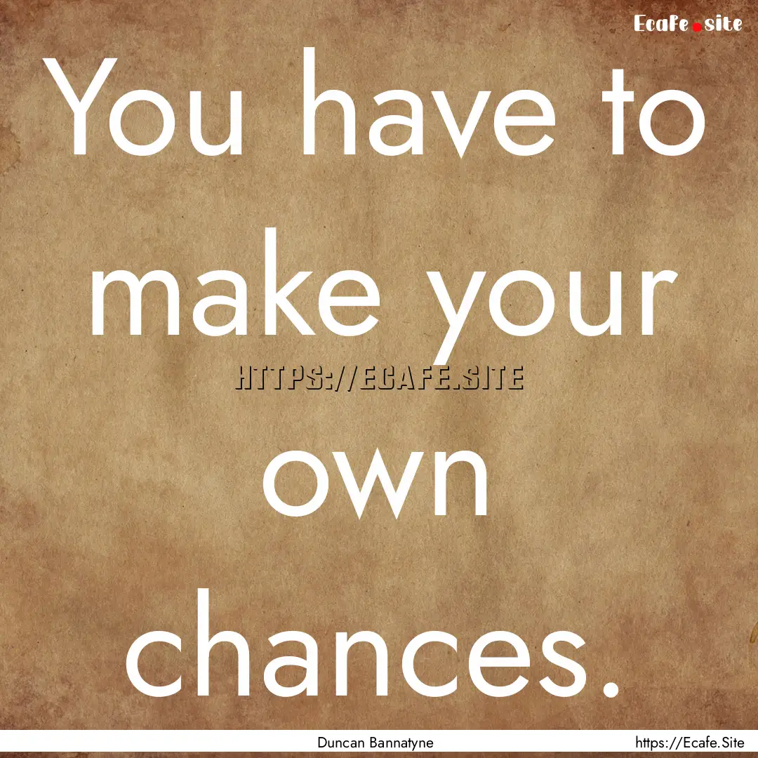 You have to make your own chances. : Quote by Duncan Bannatyne