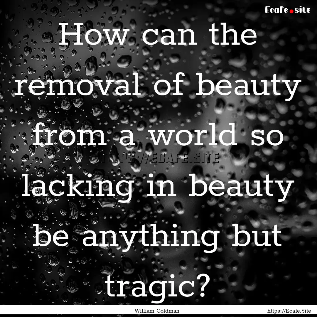 How can the removal of beauty from a world.... : Quote by William Goldman