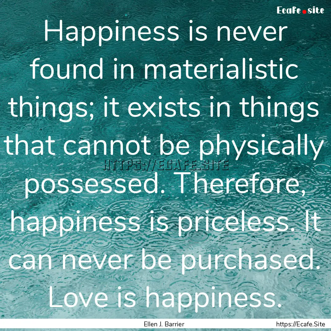 Happiness is never found in materialistic.... : Quote by Ellen J. Barrier