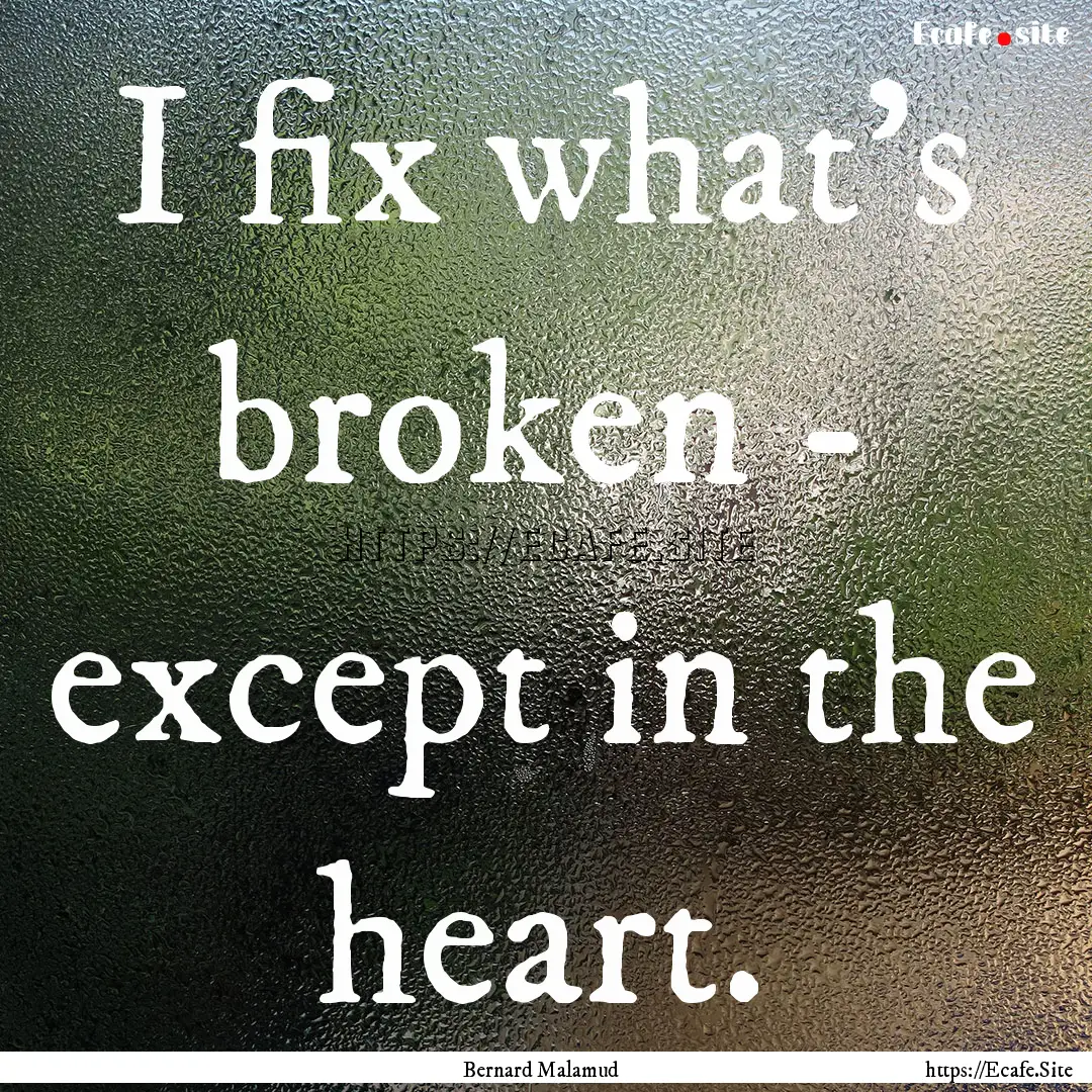 I fix what's broken - except in the heart..... : Quote by Bernard Malamud