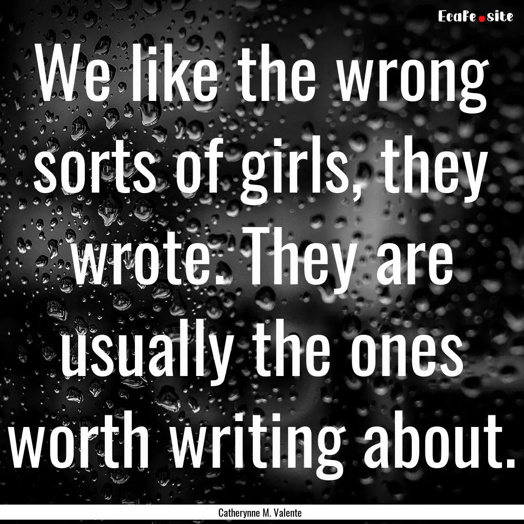 We like the wrong sorts of girls, they wrote..... : Quote by Catherynne M. Valente