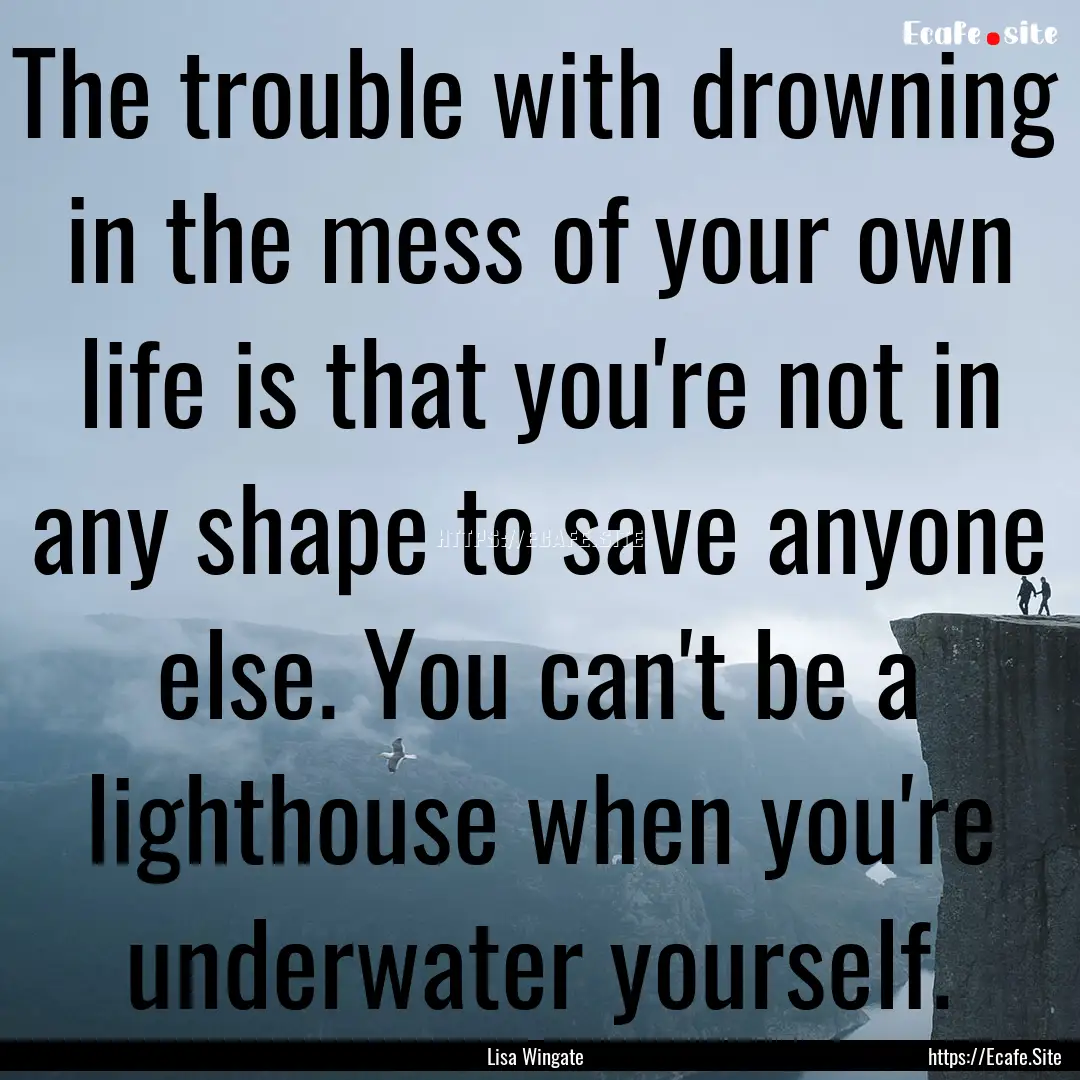 The trouble with drowning in the mess of.... : Quote by Lisa Wingate