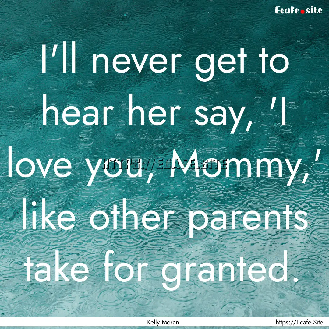 I'll never get to hear her say, 'I love you,.... : Quote by Kelly Moran