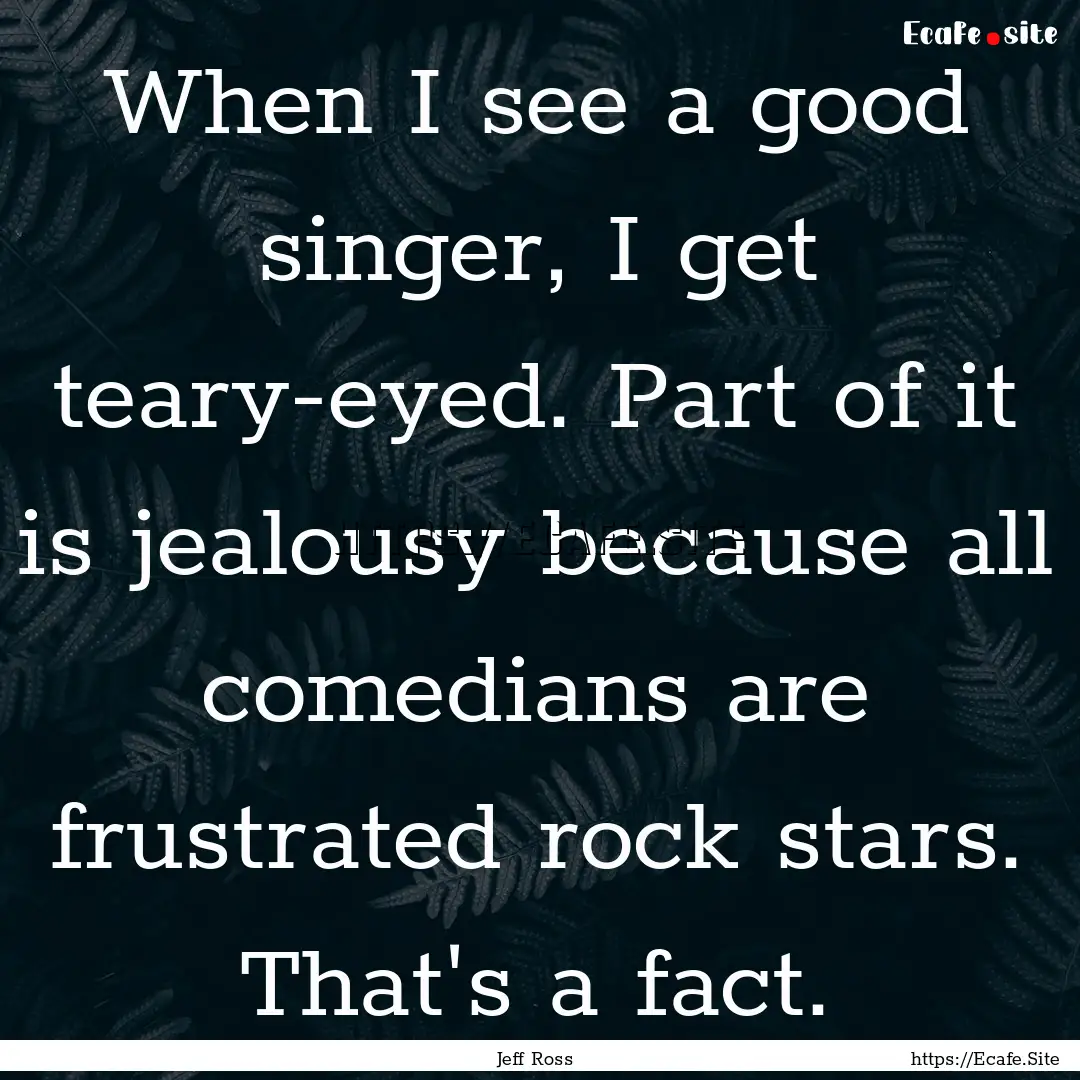 When I see a good singer, I get teary-eyed..... : Quote by Jeff Ross