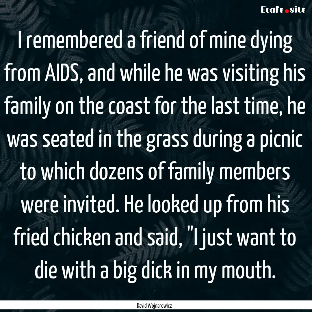 I remembered a friend of mine dying from.... : Quote by David Wojnarowicz