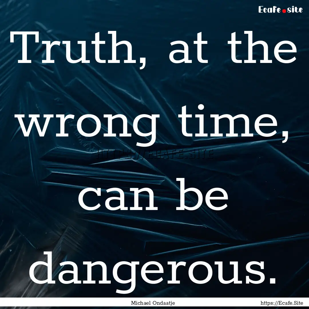 Truth, at the wrong time, can be dangerous..... : Quote by Michael Ondaatje