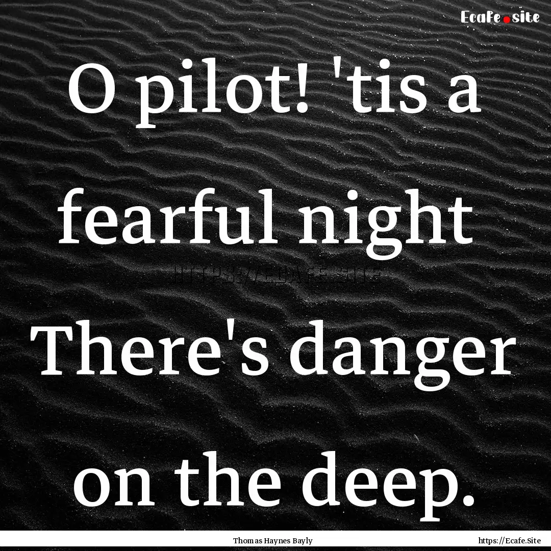 O pilot! 'tis a fearful night There's danger.... : Quote by Thomas Haynes Bayly