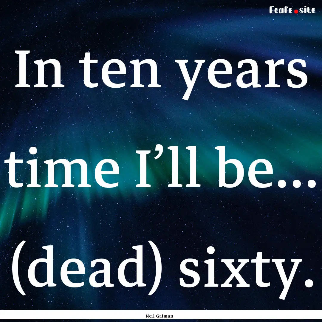 In ten years time I’ll be… (dead) sixty..... : Quote by Neil Gaiman