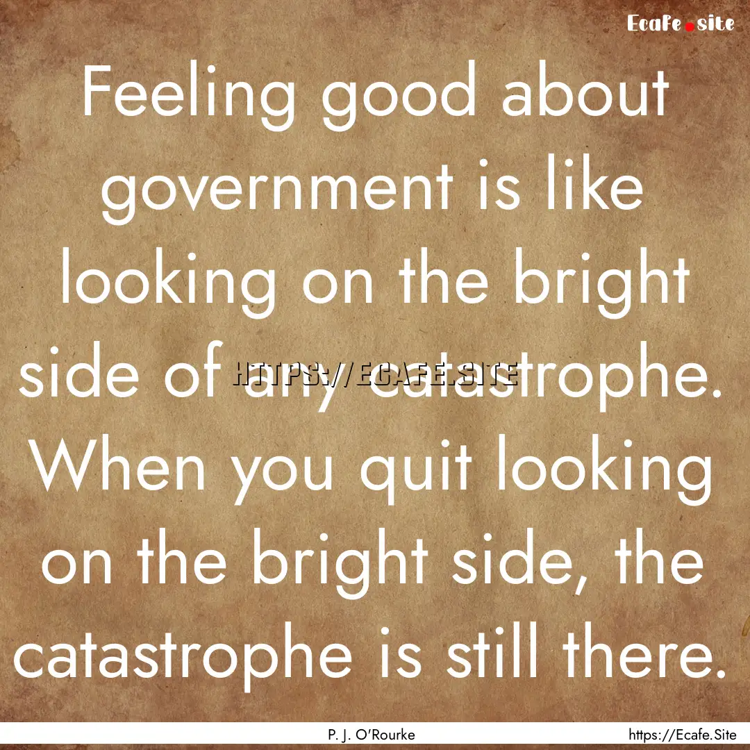 Feeling good about government is like looking.... : Quote by P. J. O'Rourke