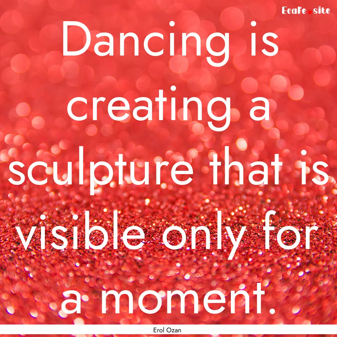 Dancing is creating a sculpture that is visible.... : Quote by Erol Ozan