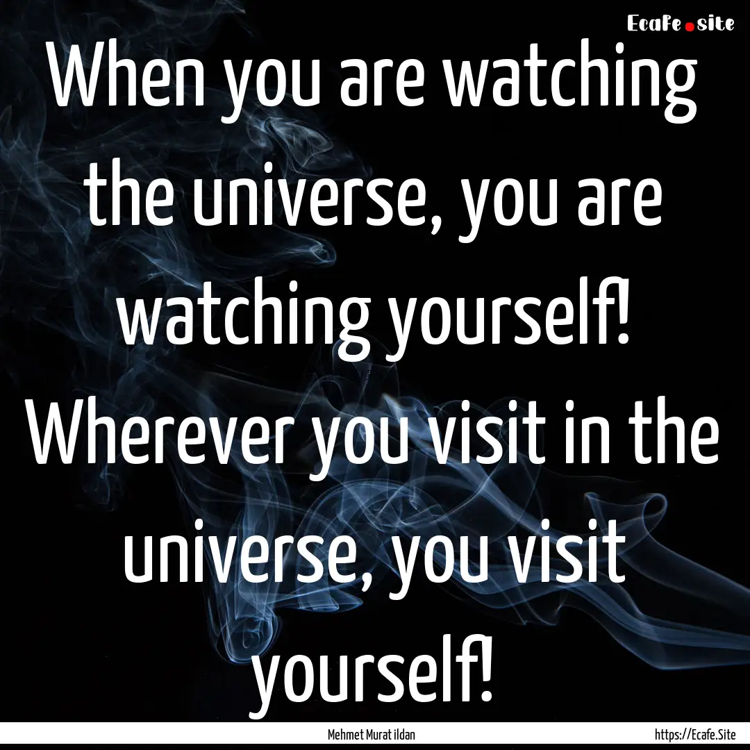 When you are watching the universe, you are.... : Quote by Mehmet Murat ildan