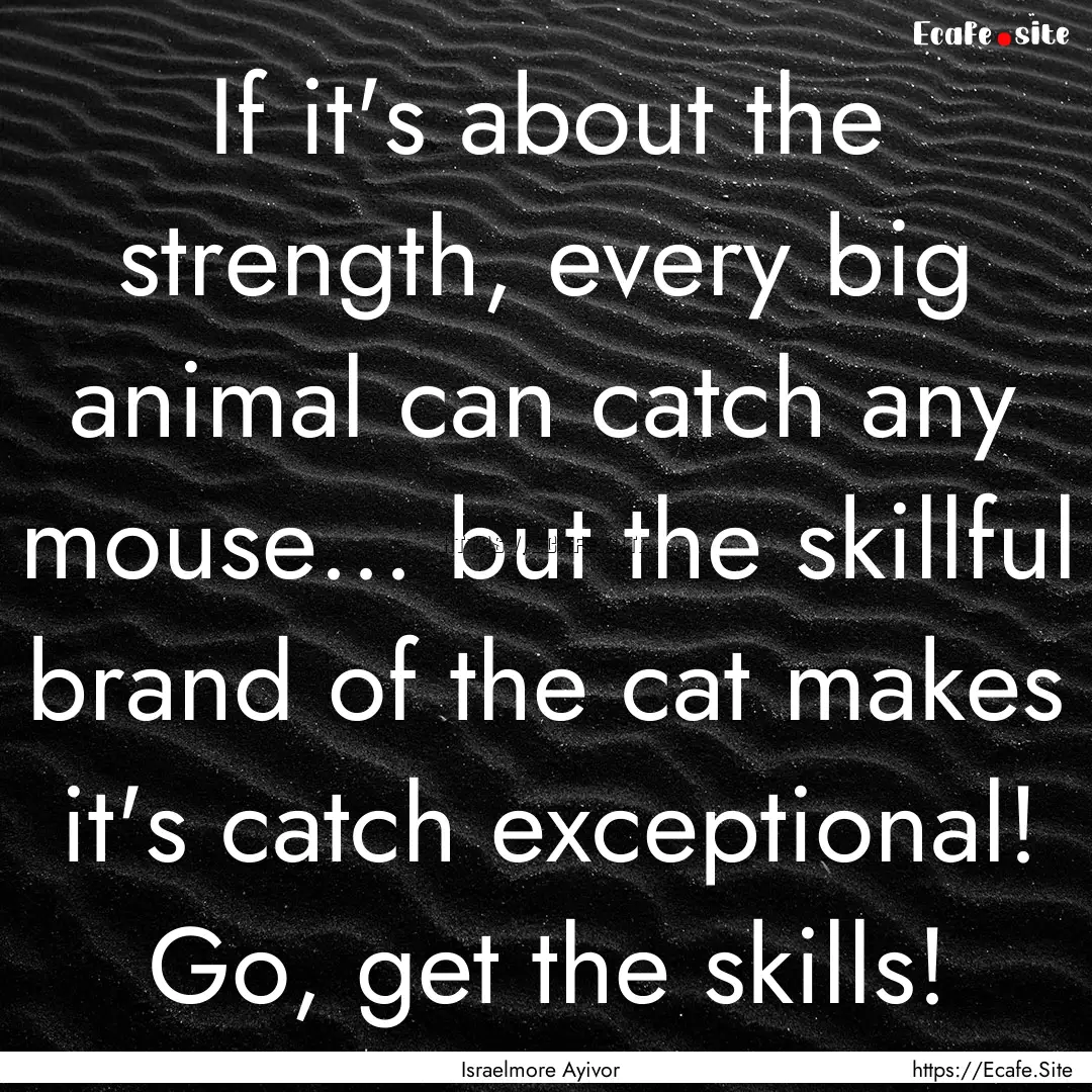 If it's about the strength, every big animal.... : Quote by Israelmore Ayivor