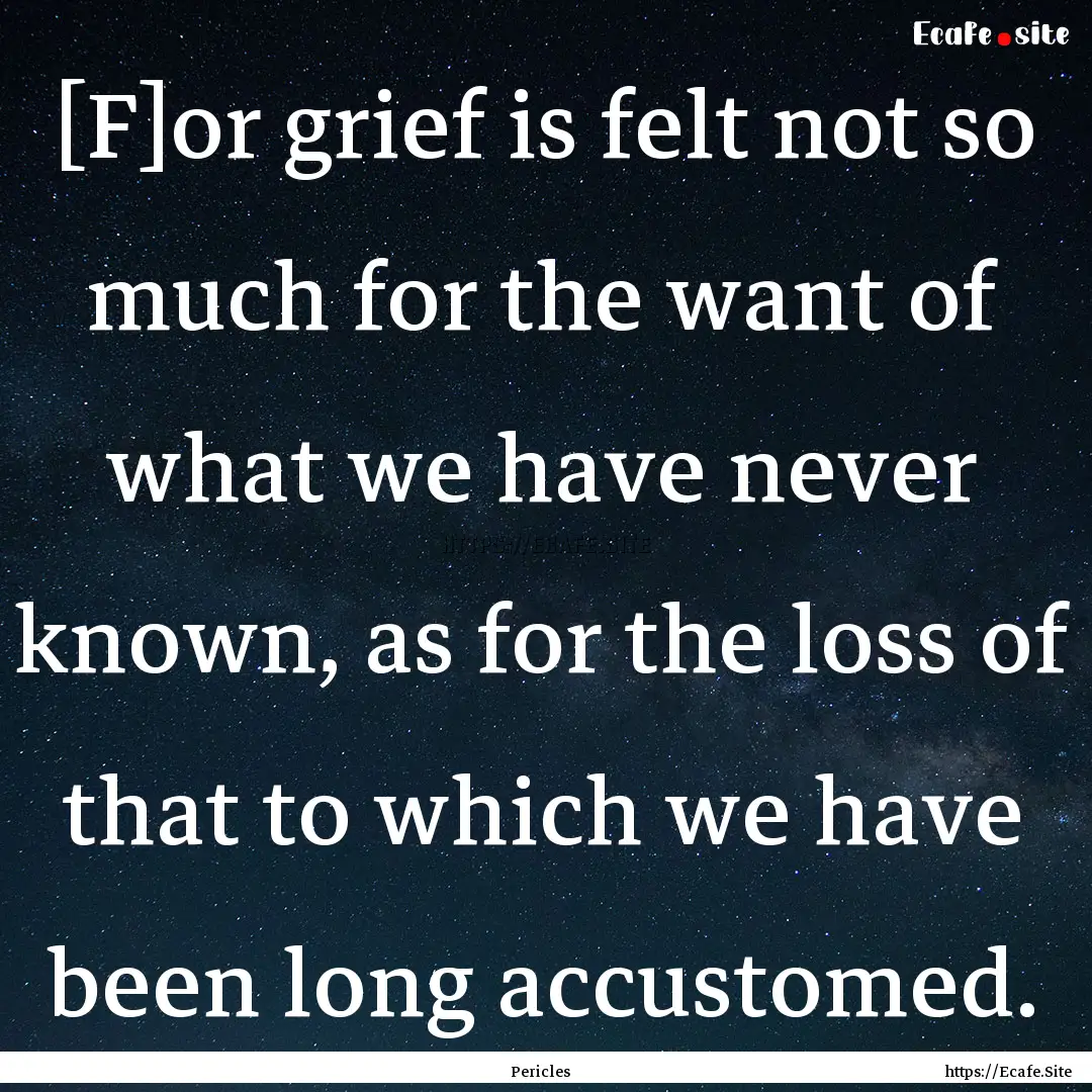 [F]or grief is felt not so much for the want.... : Quote by Pericles