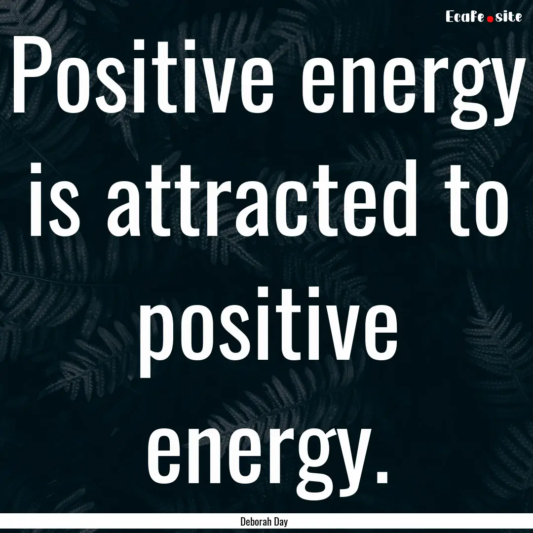 Positive energy is attracted to positive.... : Quote by Deborah Day