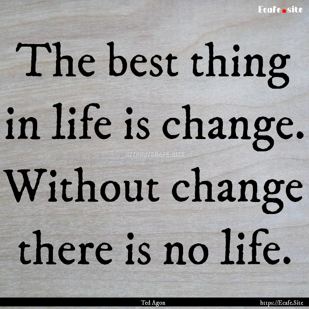 The best thing in life is change. Without.... : Quote by Ted Agon