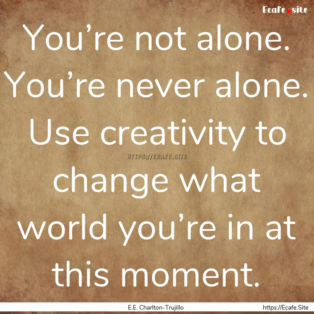 You’re not alone. You’re never alone..... : Quote by E.E. Charlton-Trujillo