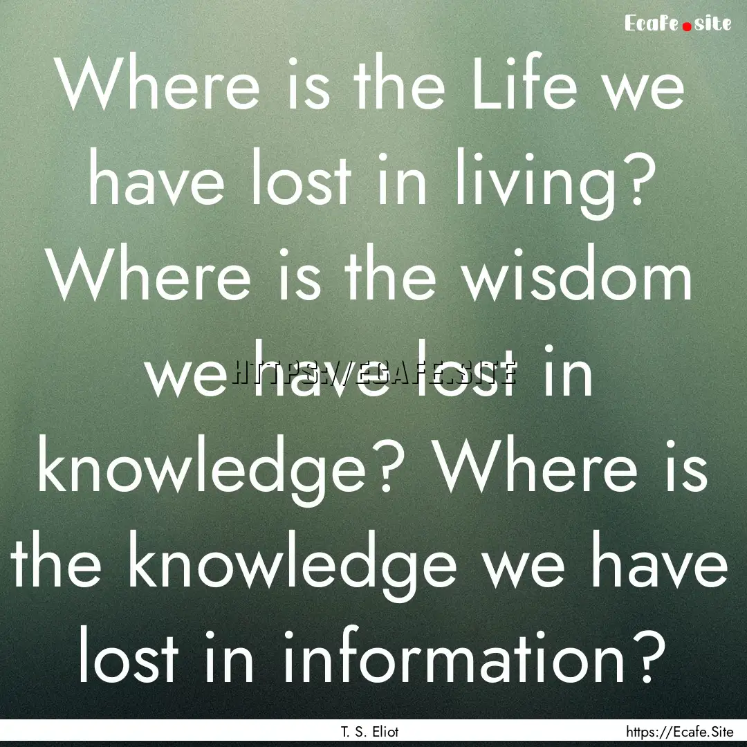 Where is the Life we have lost in living?.... : Quote by T. S. Eliot