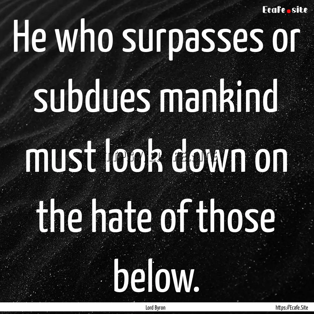 He who surpasses or subdues mankind must.... : Quote by Lord Byron