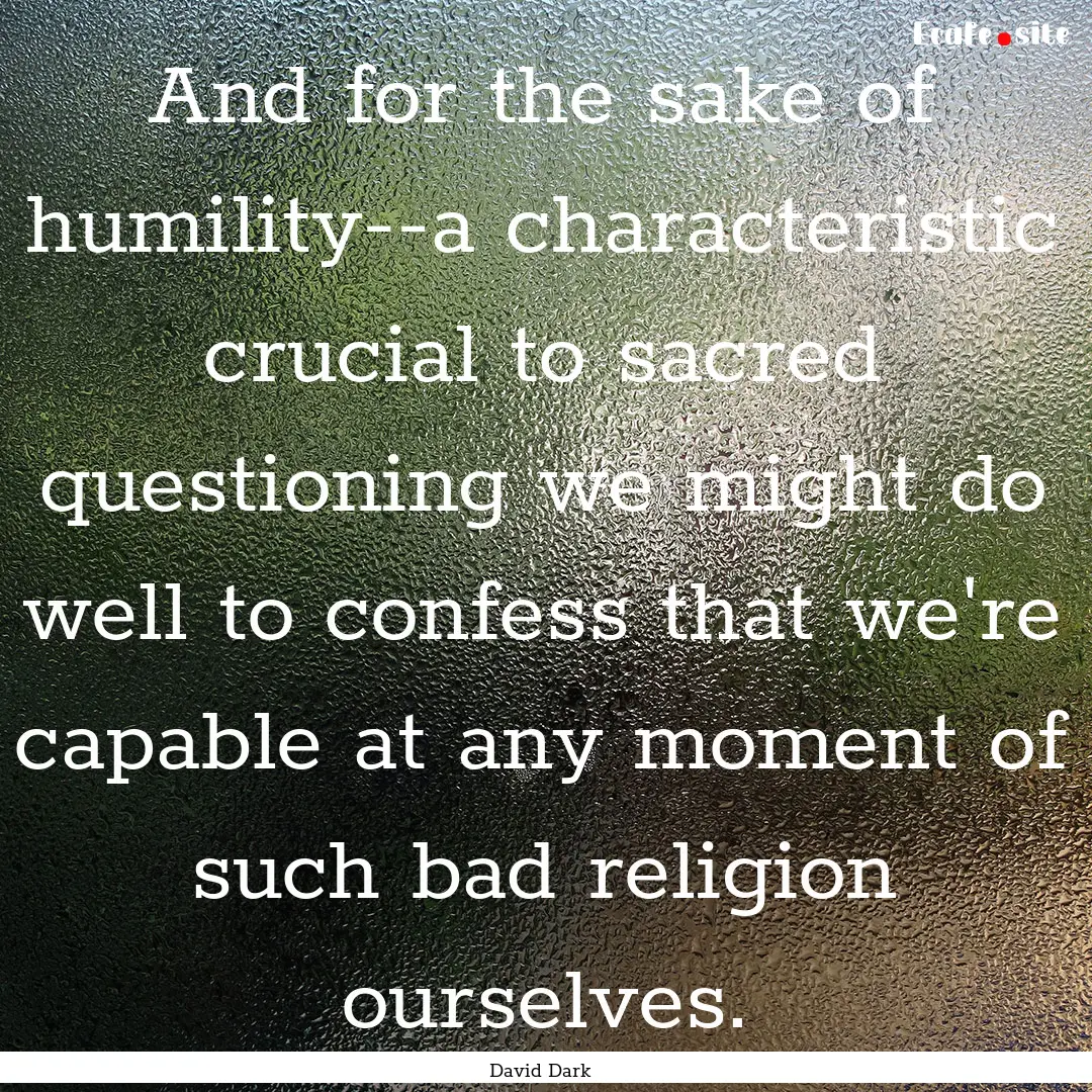 And for the sake of humility--a characteristic.... : Quote by David Dark