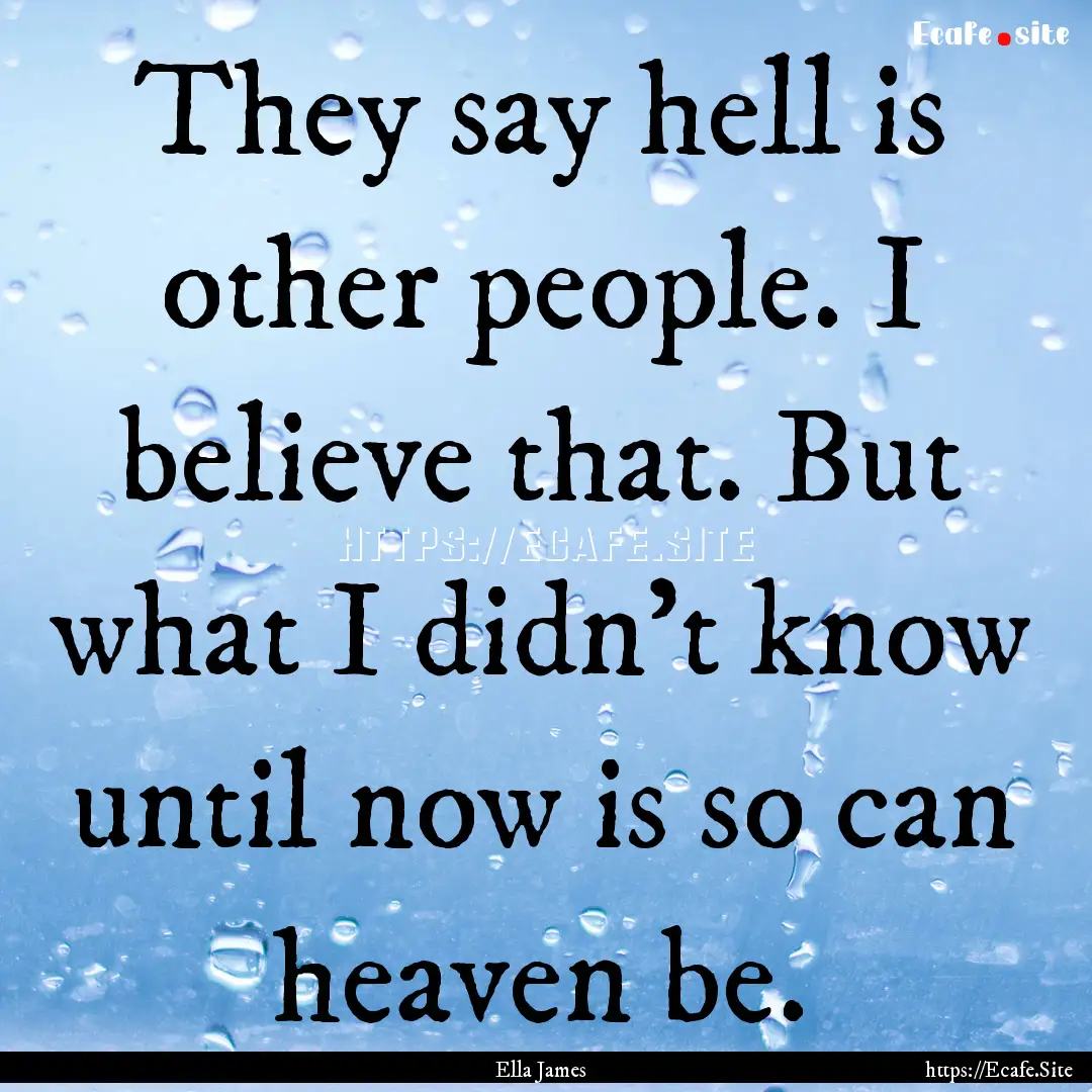 They say hell is other people. I believe.... : Quote by Ella James