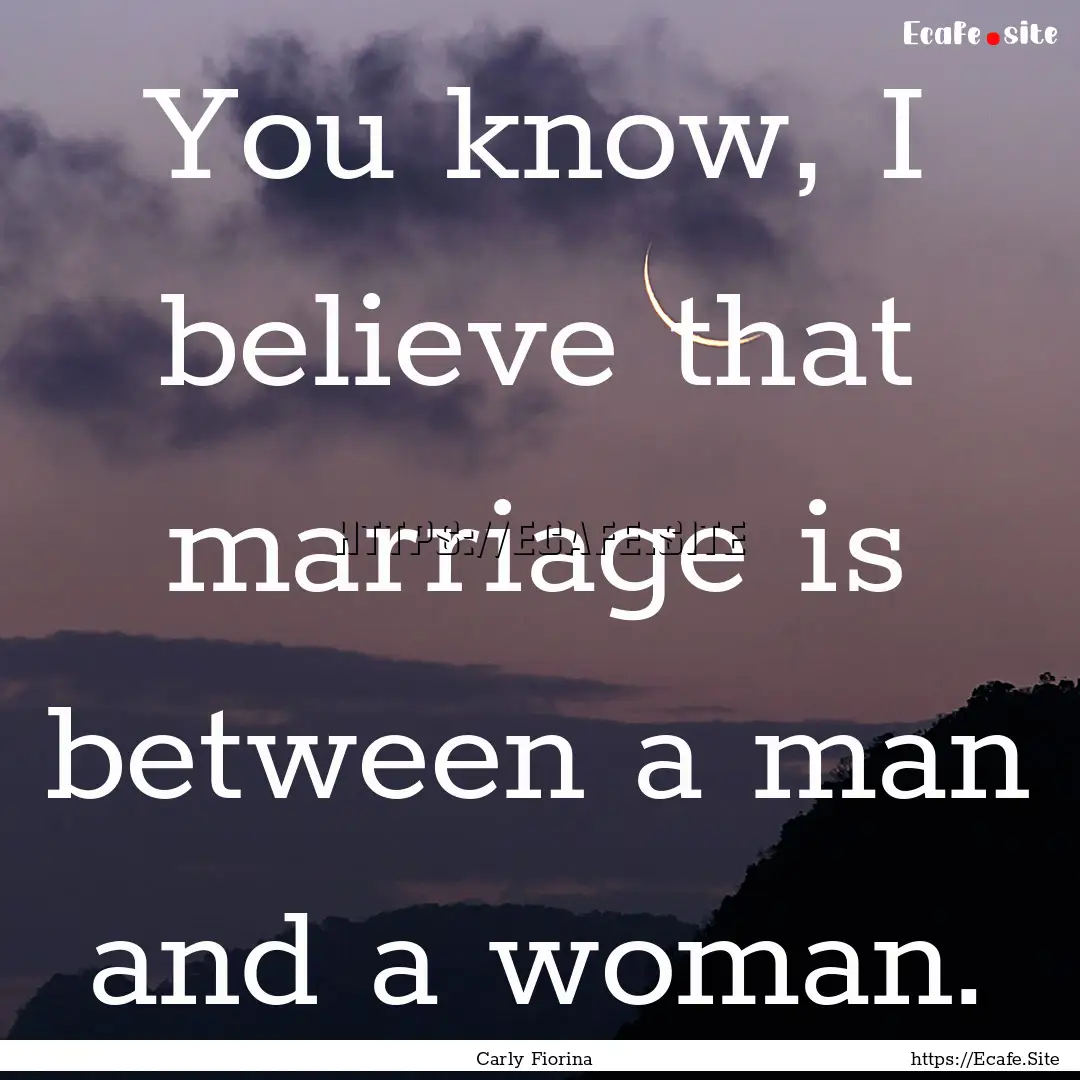 You know, I believe that marriage is between.... : Quote by Carly Fiorina