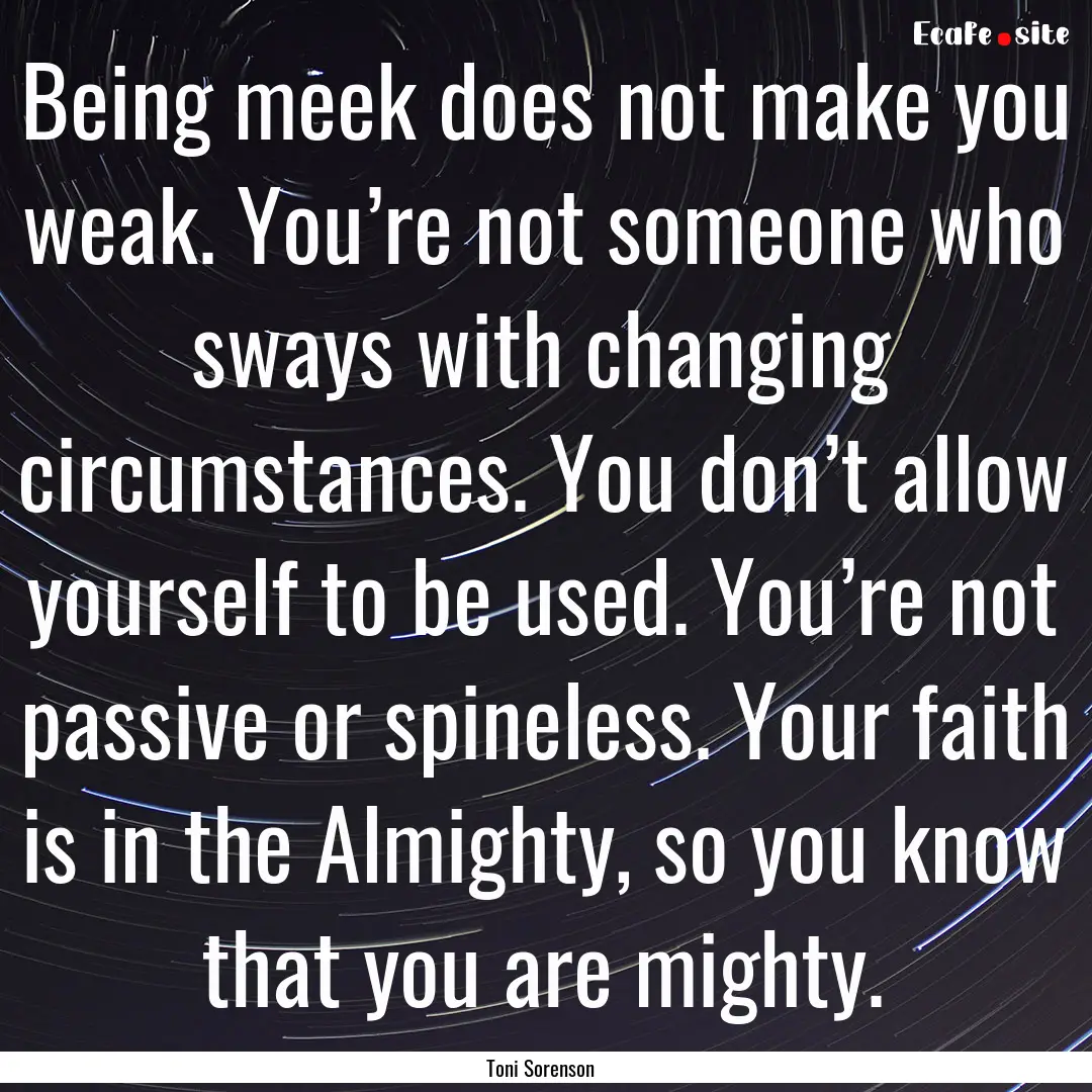 Being meek does not make you weak. You’re.... : Quote by Toni Sorenson