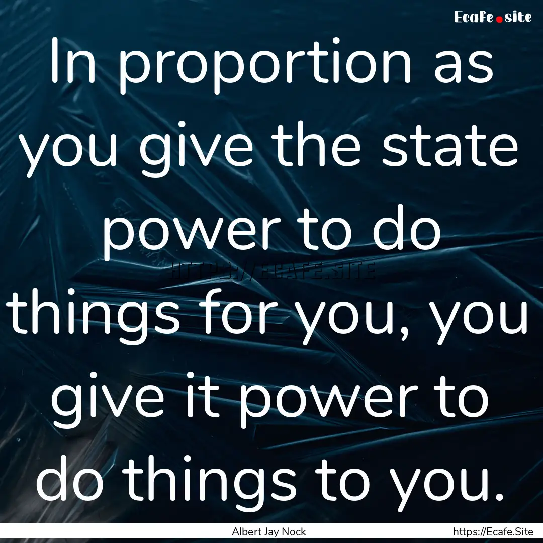 In proportion as you give the state power.... : Quote by Albert Jay Nock