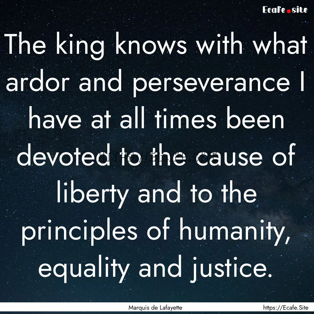 The king knows with what ardor and perseverance.... : Quote by Marquis de Lafayette