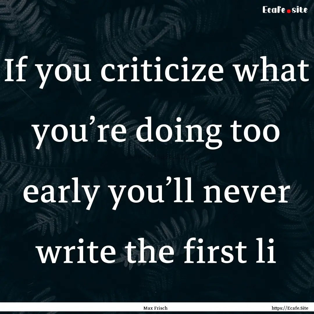 If you criticize what you’re doing too.... : Quote by Max Frisch