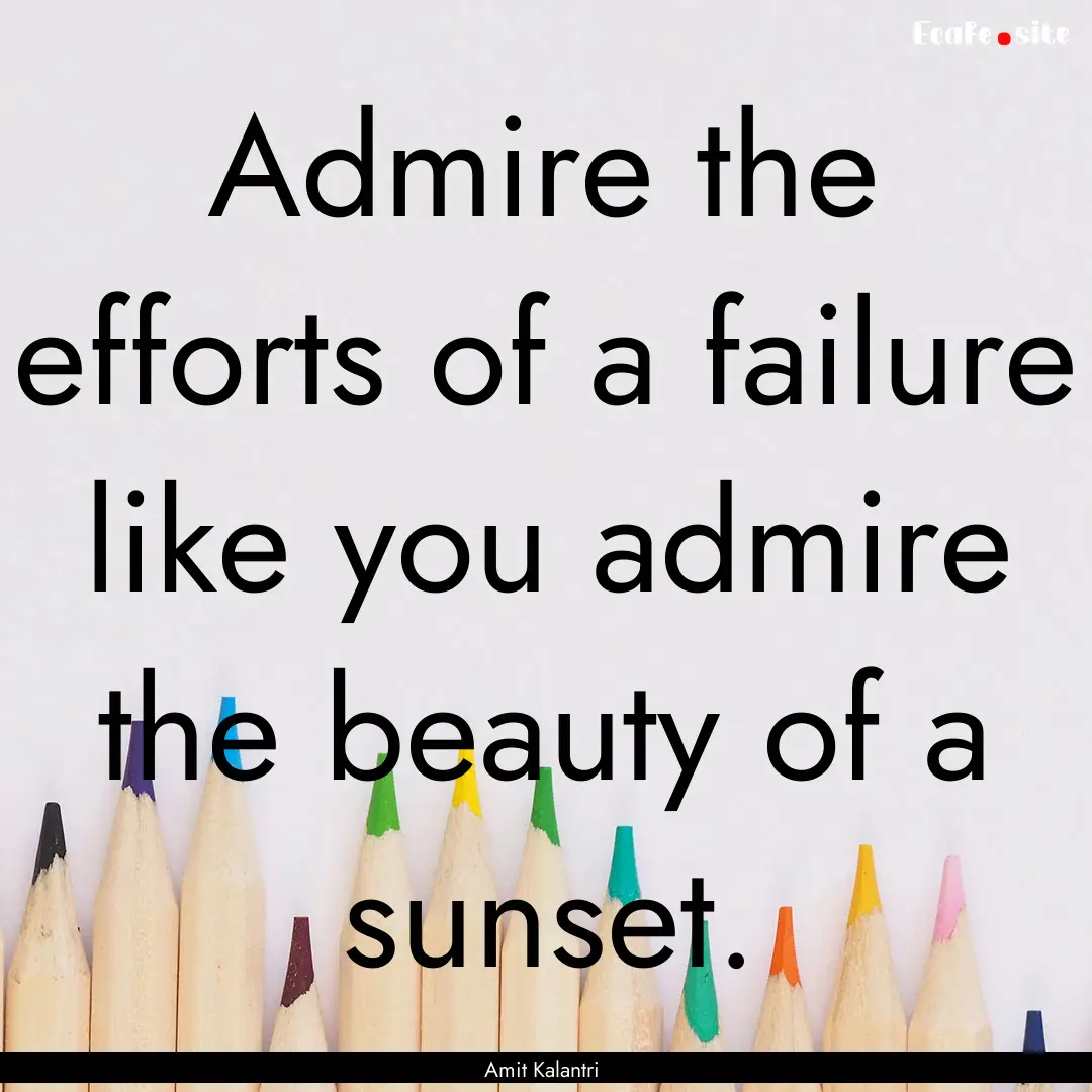 Admire the efforts of a failure like you.... : Quote by Amit Kalantri