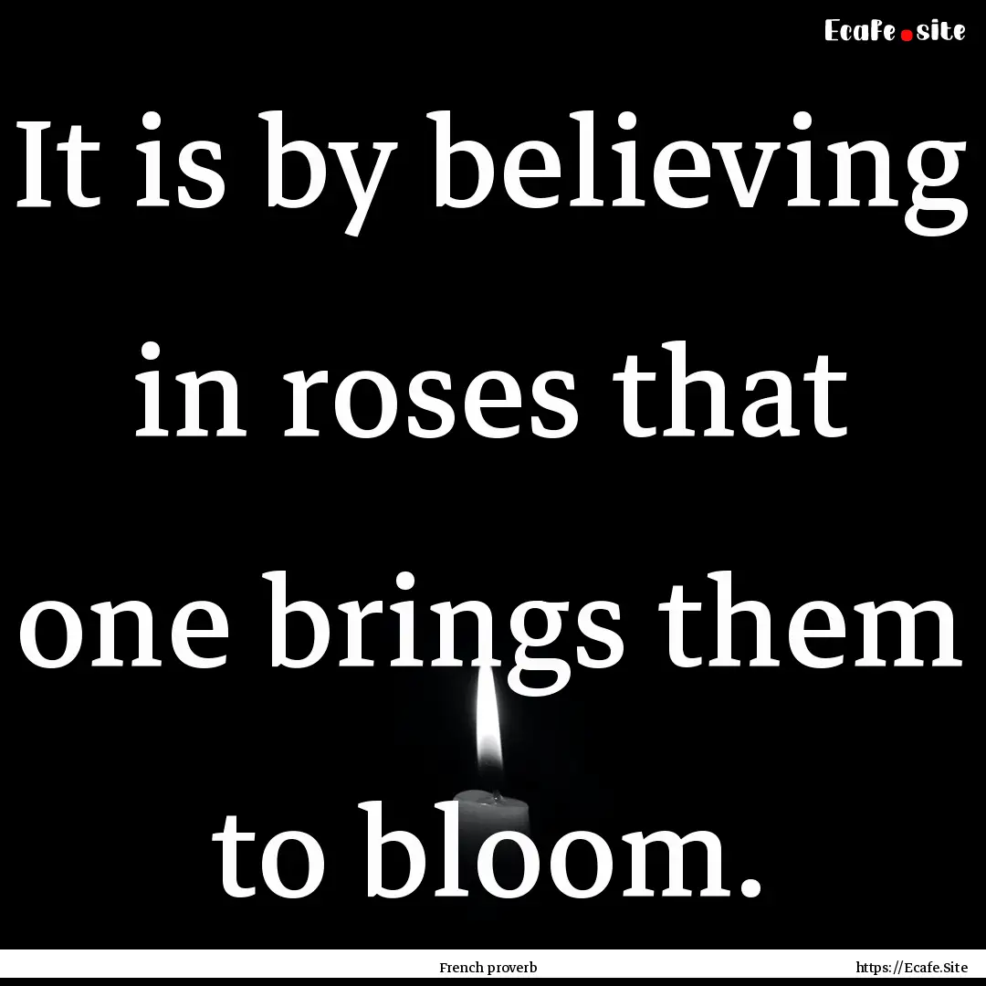 It is by believing in roses that one brings.... : Quote by French proverb