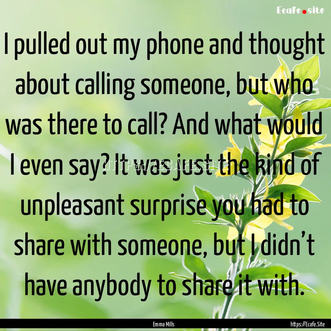 I pulled out my phone and thought about calling.... : Quote by Emma Mills