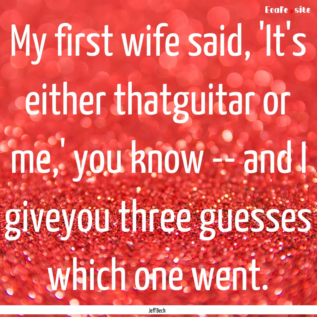 My first wife said, 'It's either thatguitar.... : Quote by Jeff Beck