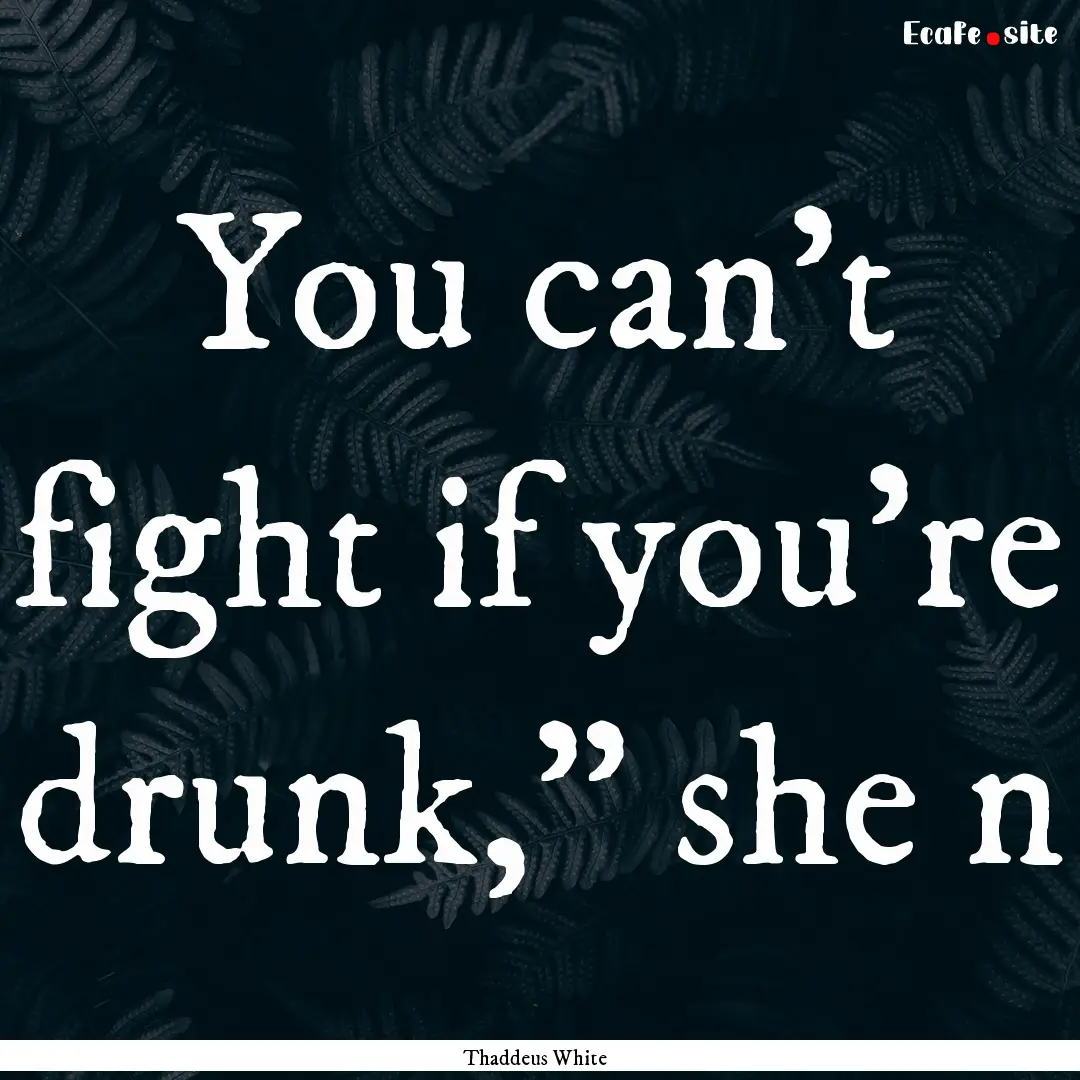 You can’t fight if you’re drunk,” she.... : Quote by Thaddeus White