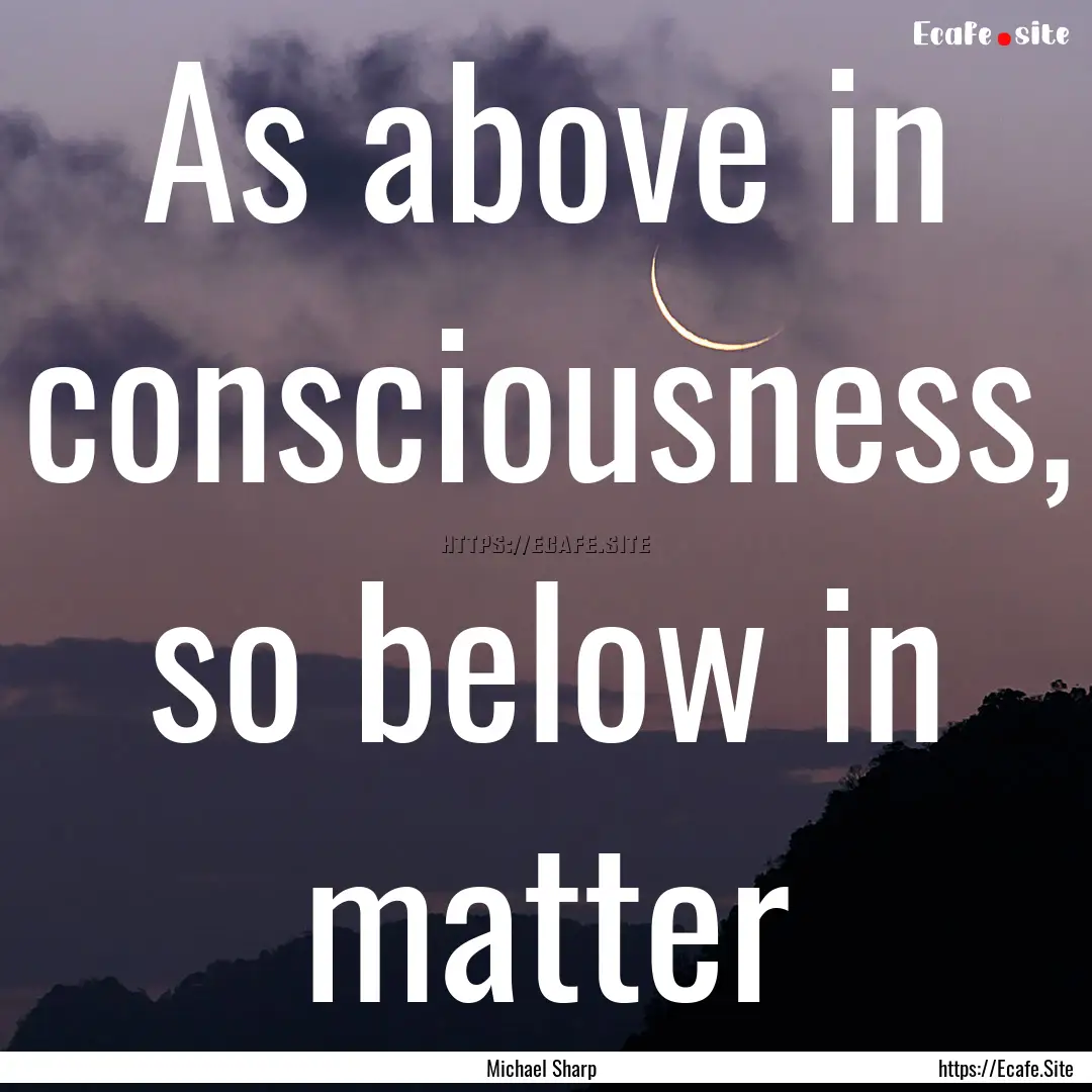 As above in consciousness, so below in matter.... : Quote by Michael Sharp