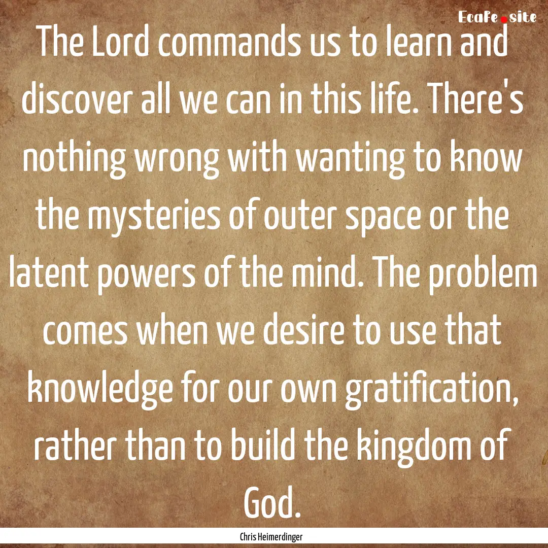 The Lord commands us to learn and discover.... : Quote by Chris Heimerdinger