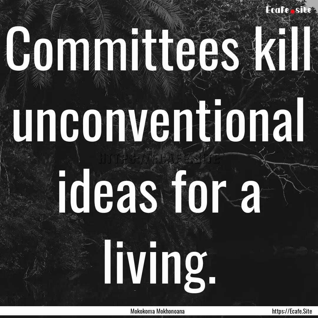 Committees kill unconventional ideas for.... : Quote by Mokokoma Mokhonoana