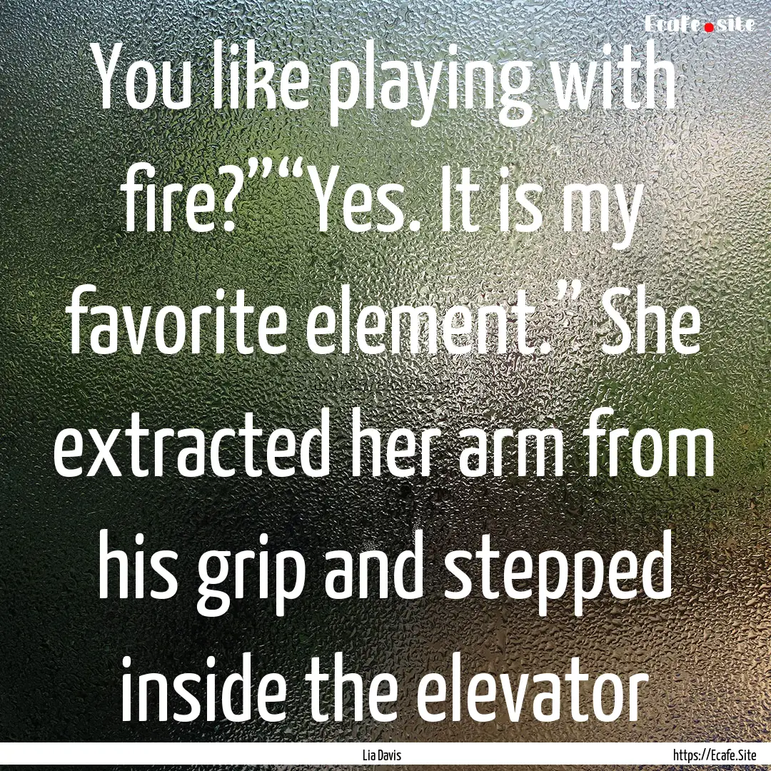 You like playing with fire?”“Yes. It.... : Quote by Lia Davis