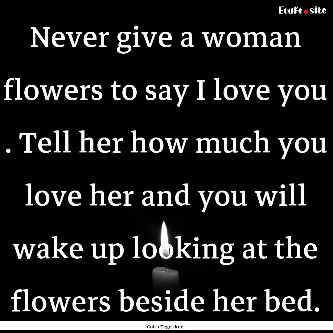 Never give a woman flowers to say I love.... : Quote by Colin Tegerdine