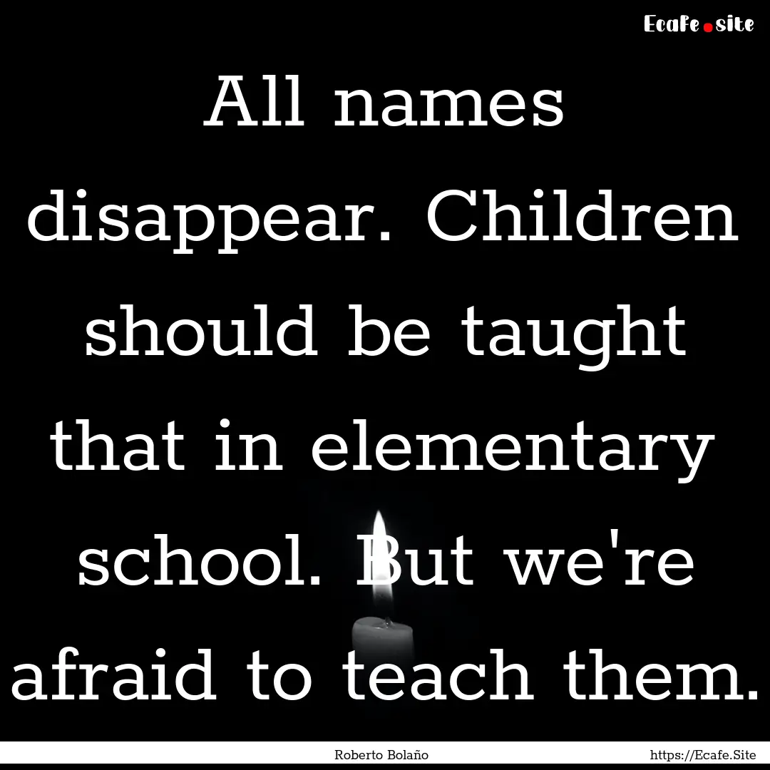 All names disappear. Children should be taught.... : Quote by Roberto Bolaño