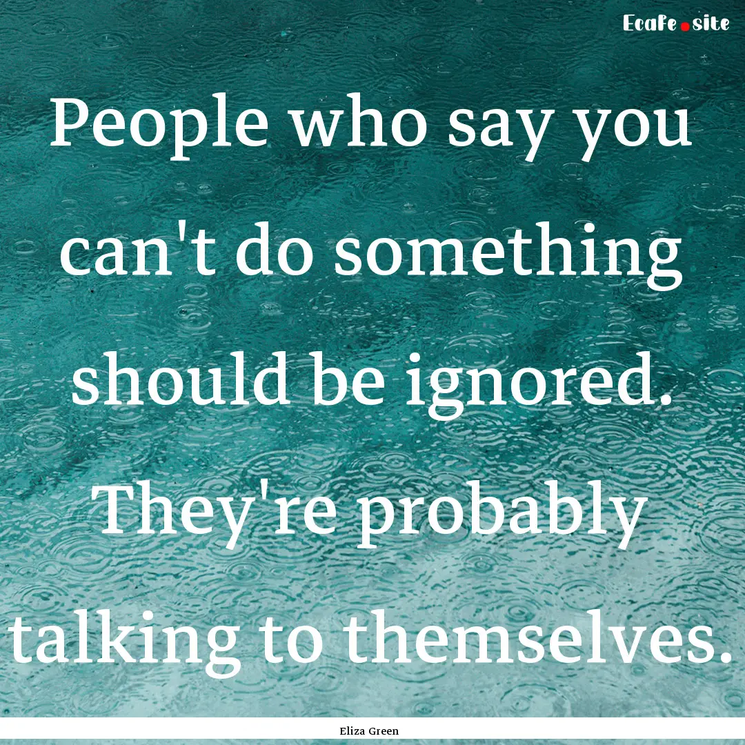 People who say you can't do something should.... : Quote by Eliza Green